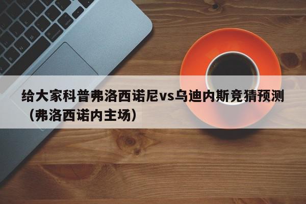 给大家科普弗洛西诺尼vs乌迪内斯竞猜预测（弗洛西诺内主场）