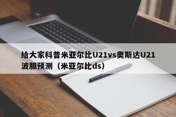 给大家科普米亚尔比U21vs奥斯达U21波胆预测（米亚尔比ds）