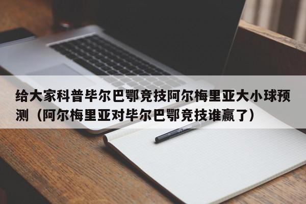 给大家科普毕尔巴鄂竞技阿尔梅里亚大小球预测（阿尔梅里亚对毕尔巴鄂竞技谁赢了）