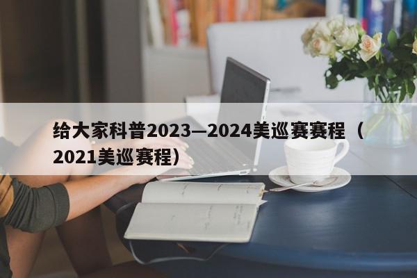 给大家科普2023—2024美巡赛赛程（2021美巡赛程）