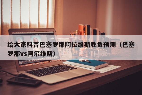 给大家科普巴塞罗那阿拉维斯胜负预测（巴塞罗那vs阿尔维斯）