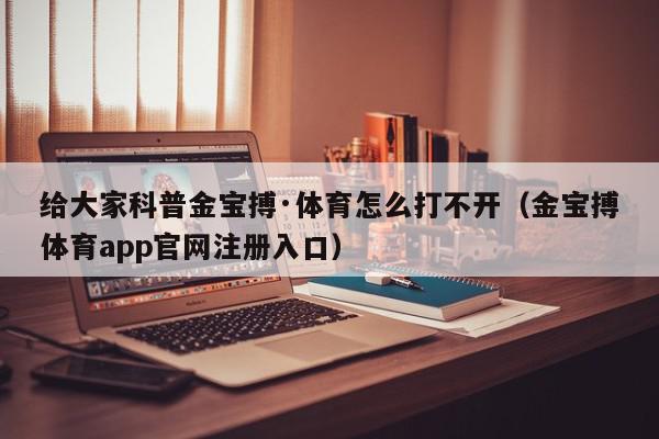 给大家科普金宝搏·体育怎么打不开（金宝搏体育app官网注册入口）