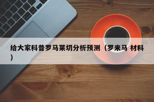 给大家科普罗马莱切分析预测（罗来马 材料）