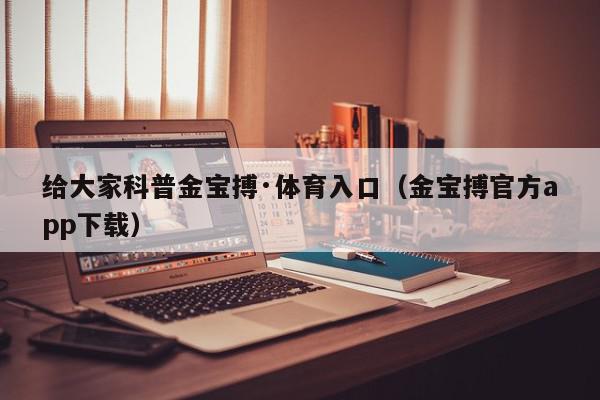 给大家科普金宝搏·体育入口（金宝搏官方app下载）