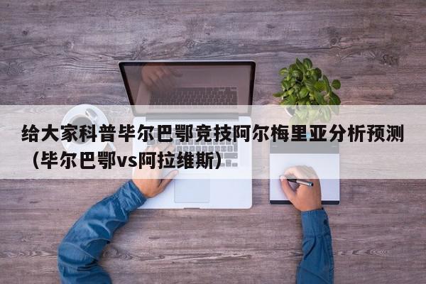 给大家科普毕尔巴鄂竞技阿尔梅里亚分析预测（毕尔巴鄂vs阿拉维斯）