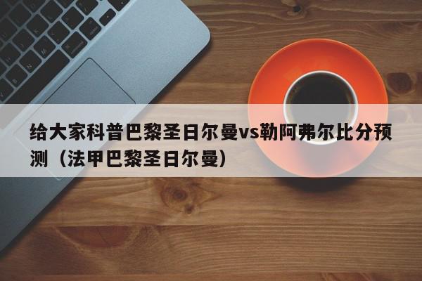 给大家科普巴黎圣日尔曼vs勒阿弗尔比分预测（法甲巴黎圣日尔曼）