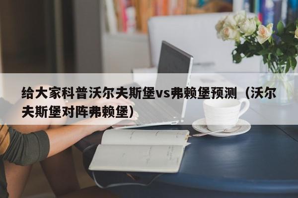 给大家科普沃尔夫斯堡vs弗赖堡预测（沃尔夫斯堡对阵弗赖堡）