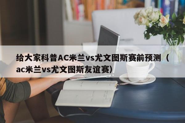 给大家科普AC米兰vs尤文图斯赛前预测（ac米兰vs尤文图斯友谊赛）