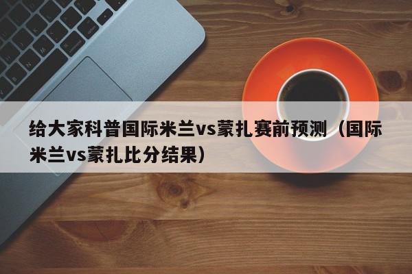 给大家科普国际米兰vs蒙扎赛前预测（国际米兰vs蒙扎比分结果）