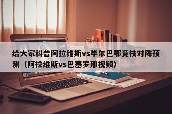 给大家科普阿拉维斯vs毕尔巴鄂竞技对阵预测（阿拉维斯vs巴塞罗那视频）