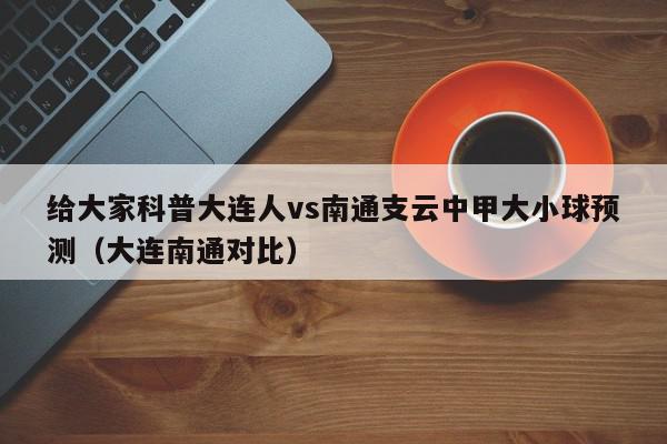 给大家科普大连人vs南通支云中甲大小球预测（大连南通对比）