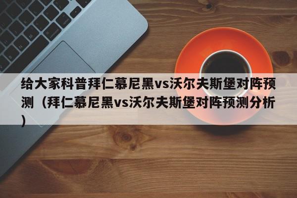 给大家科普拜仁慕尼黑vs沃尔夫斯堡对阵预测（拜仁慕尼黑vs沃尔夫斯堡对阵预测分析）