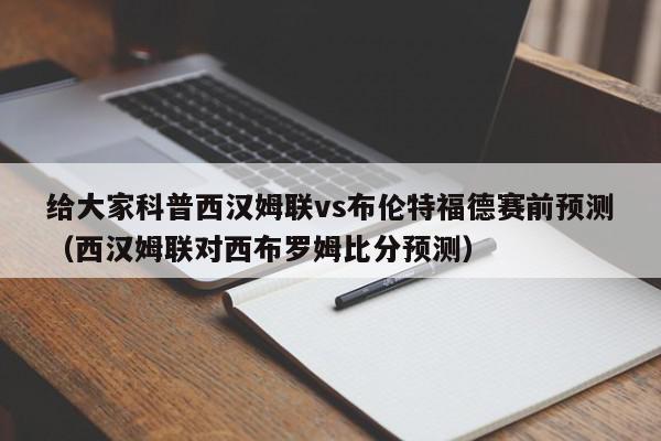 给大家科普西汉姆联vs布伦特福德赛前预测（西汉姆联对西布罗姆比分预测）