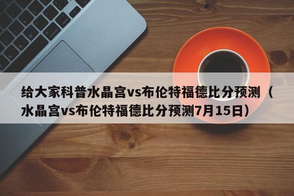 给大家科普水晶宫vs布伦特福德比分预测（水晶宫vs布伦特福德比分预测7月15日）