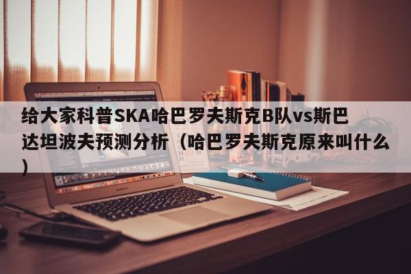 给大家科普SKA哈巴罗夫斯克B队vs斯巴达坦波夫预测分析（哈巴罗夫斯克原来叫什么）