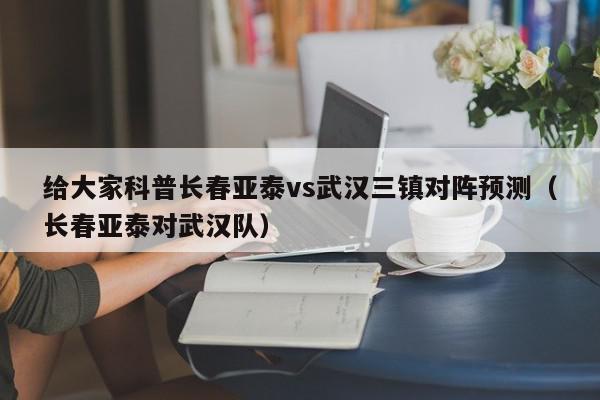 给大家科普长春亚泰vs武汉三镇对阵预测（长春亚泰对武汉队）