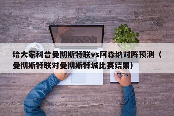 给大家科普曼彻斯特联vs阿森纳对阵预测（曼彻斯特联对曼彻斯特城比赛结果）