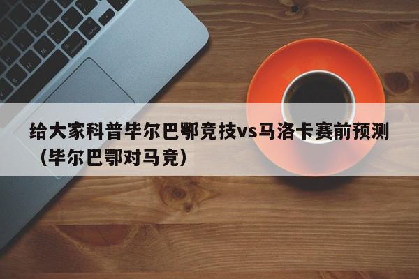 给大家科普毕尔巴鄂竞技vs马洛卡赛前预测（毕尔巴鄂对马竞）