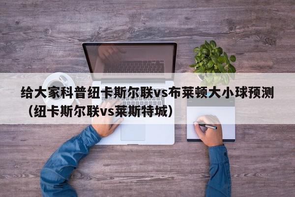 给大家科普纽卡斯尔联vs布莱顿大小球预测（纽卡斯尔联vs莱斯特城）