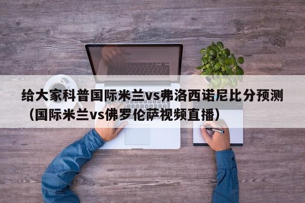 给大家科普国际米兰vs弗洛西诺尼比分预测（国际米兰vs佛罗伦萨视频直播）