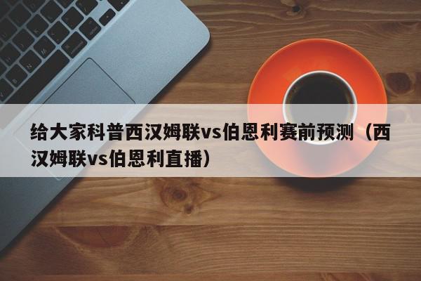 给大家科普西汉姆联vs伯恩利赛前预测（西汉姆联vs伯恩利直播）