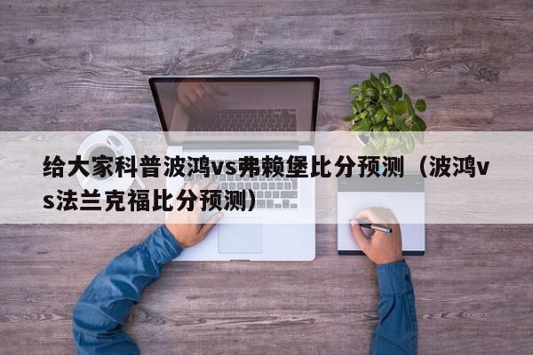 给大家科普波鸿vs弗赖堡比分预测（波鸿vs法兰克福比分预测）