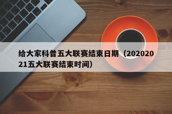 给大家科普五大联赛结束日期（20202021五大联赛结束时间）