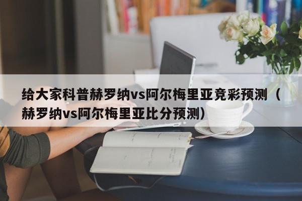 给大家科普赫罗纳vs阿尔梅里亚竞彩预测（赫罗纳vs阿尔梅里亚比分预测）