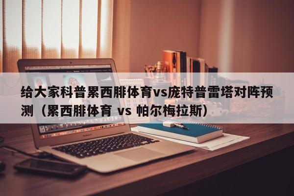 给大家科普累西腓体育vs庞特普雷塔对阵预测（累西腓体育 vs 帕尔梅拉斯）