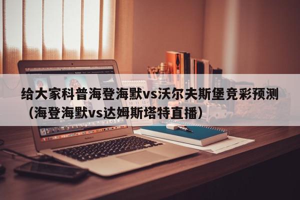 给大家科普海登海默vs沃尔夫斯堡竞彩预测（海登海默vs达姆斯塔特直播）