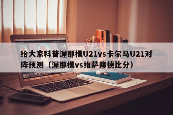 给大家科普渥那模U21vs卡尔马U21对阵预测（渥那模vs维萨隆德比分）