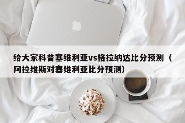 给大家科普塞维利亚vs格拉纳达比分预测（阿拉维斯对塞维利亚比分预测）