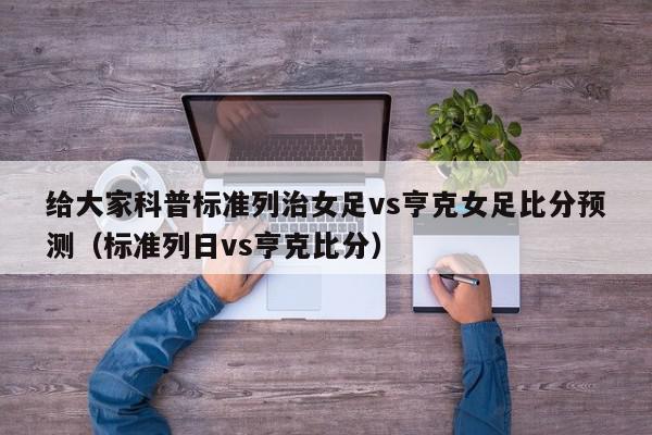 给大家科普标准列治女足vs亨克女足比分预测（标准列日vs亨克比分）