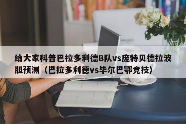 给大家科普巴拉多利德B队vs庞特贝德拉波胆预测（巴拉多利德vs毕尔巴鄂竞技）