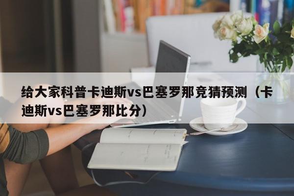 给大家科普卡迪斯vs巴塞罗那竞猜预测（卡迪斯vs巴塞罗那比分）