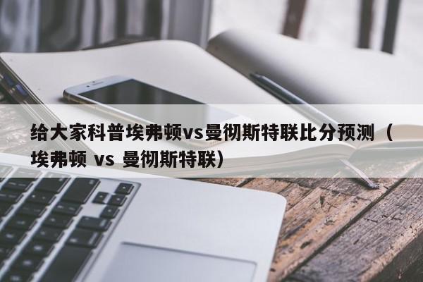 给大家科普埃弗顿vs曼彻斯特联比分预测（埃弗顿 vs 曼彻斯特联）