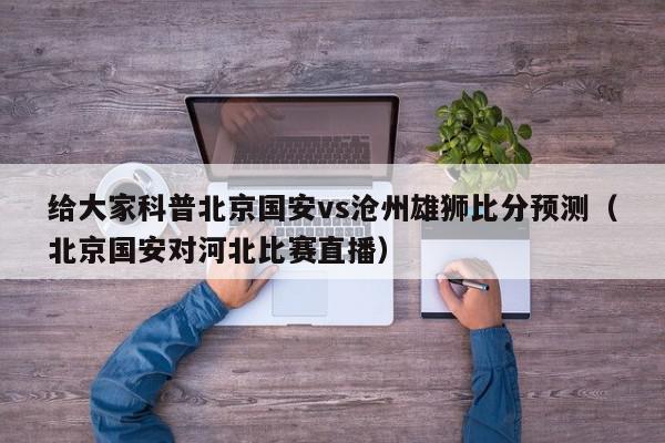 给大家科普北京国安vs沧州雄狮比分预测（北京国安对河北比赛直播）