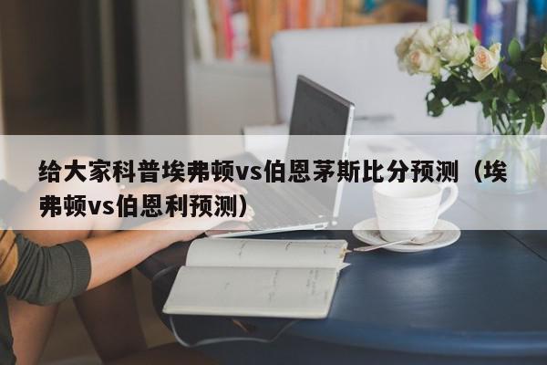 给大家科普埃弗顿vs伯恩茅斯比分预测（埃弗顿vs伯恩利预测）