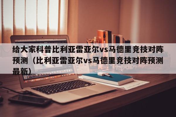 给大家科普比利亚雷亚尔vs马德里竞技对阵预测（比利亚雷亚尔vs马德里竞技对阵预测最新）