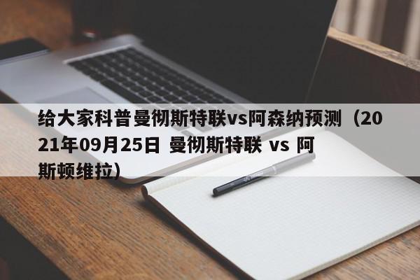 给大家科普曼彻斯特联vs阿森纳预测（2021年09月25日 曼彻斯特联 vs 阿斯顿维拉）