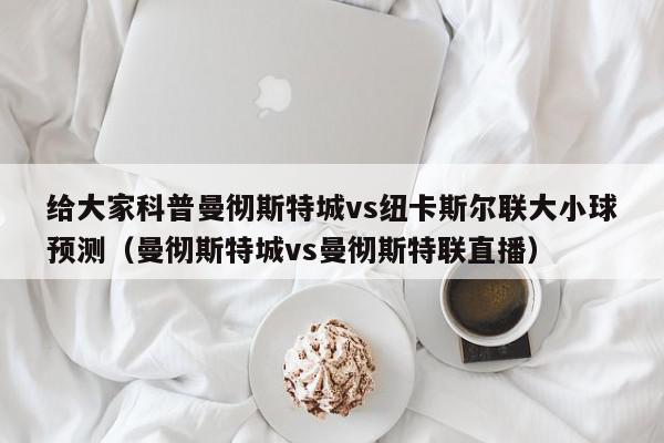 给大家科普曼彻斯特城vs纽卡斯尔联大小球预测（曼彻斯特城vs曼彻斯特联直播）