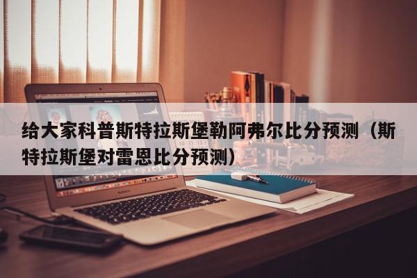 给大家科普斯特拉斯堡勒阿弗尔比分预测（斯特拉斯堡对雷恩比分预测）