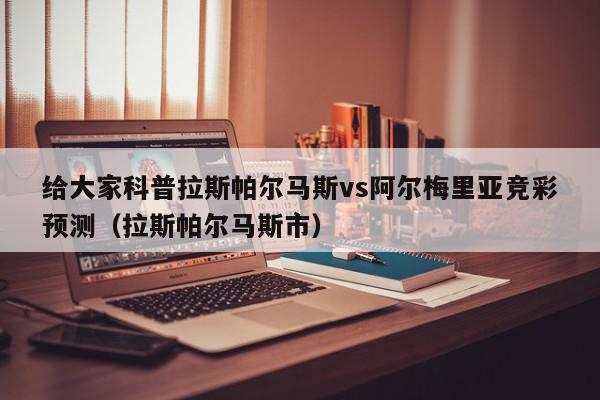 给大家科普拉斯帕尔马斯vs阿尔梅里亚竞彩预测（拉斯帕尔马斯市）