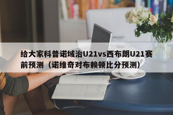 给大家科普诺域治U21vs西布朗U21赛前预测（诺维奇对布赖顿比分预测）