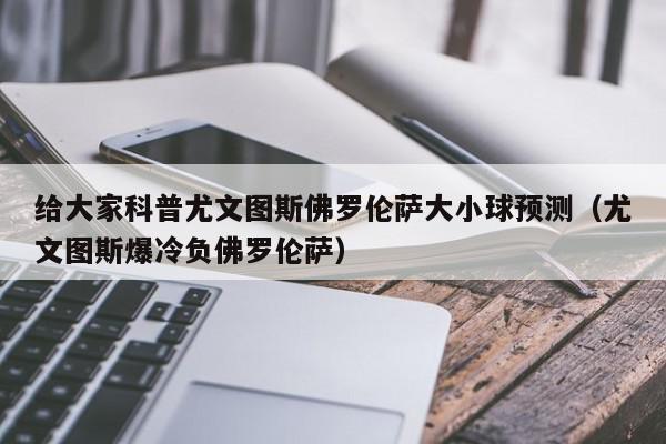 给大家科普尤文图斯佛罗伦萨大小球预测（尤文图斯爆冷负佛罗伦萨）