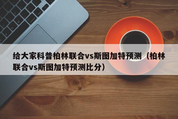 给大家科普柏林联合vs斯图加特预测（柏林联合vs斯图加特预测比分）