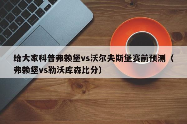 给大家科普弗赖堡vs沃尔夫斯堡赛前预测（弗赖堡vs勒沃库森比分）