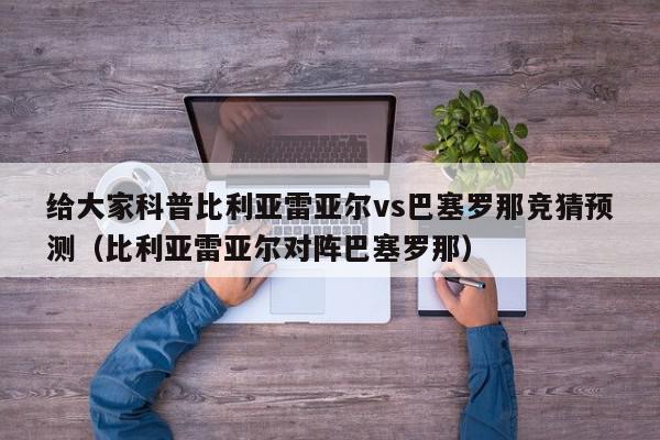 给大家科普比利亚雷亚尔vs巴塞罗那竞猜预测（比利亚雷亚尔对阵巴塞罗那）