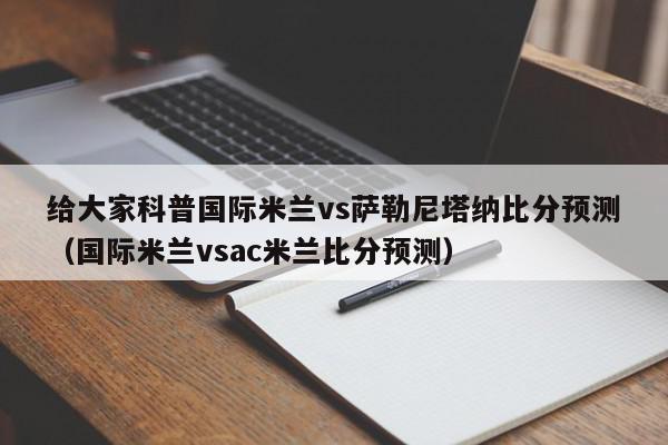 给大家科普国际米兰vs萨勒尼塔纳比分预测（国际米兰vsac米兰比分预测）