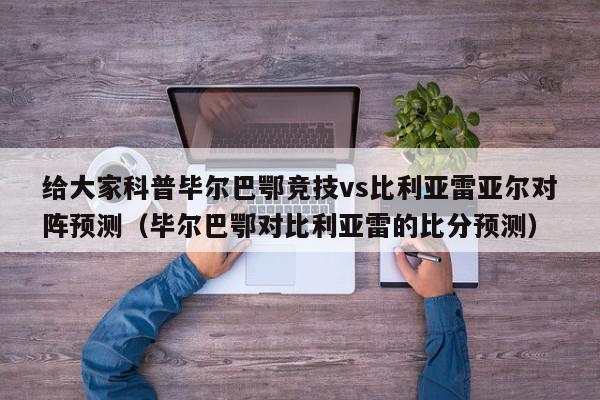 给大家科普毕尔巴鄂竞技vs比利亚雷亚尔对阵预测（毕尔巴鄂对比利亚雷的比分预测）